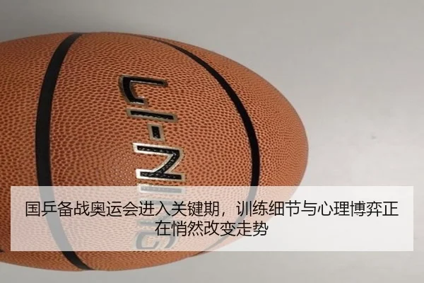 国乒备战奥运会进入关键期，训练细节与心理博弈正在悄然改变走势