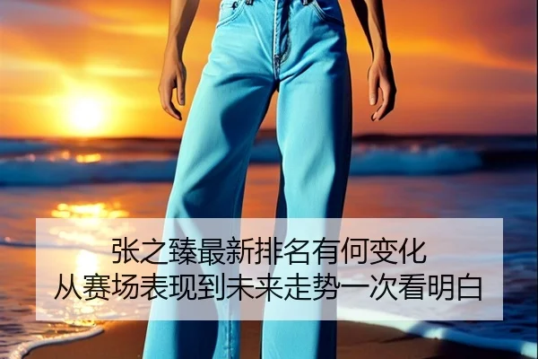 张之臻最新排名有何变化 从赛场表现到未来走势一次看明白