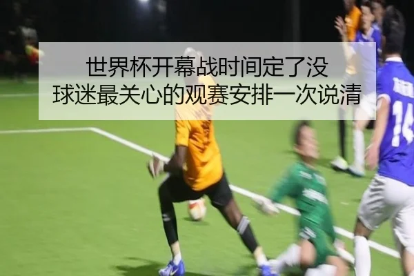 世界杯开幕战时间定了没 球迷最关心的观赛安排一次说清
